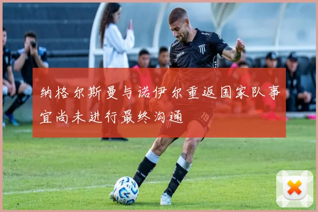 纳格尔斯曼与诺伊尔重返国家队事宜尚未进行最终沟通