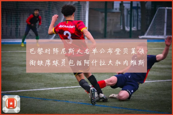 巴黎对阵尼斯大名单公布登贝莱领衔缺席球员包括阿什拉夫和内维斯