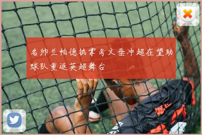 名帅兰帕德执掌考文垂冲超在望助球队重返英超舞台