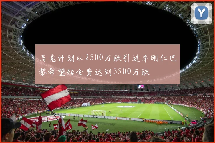 马竞计划以2500万欧引进李刚仁巴黎希望转会费达到3500万欧