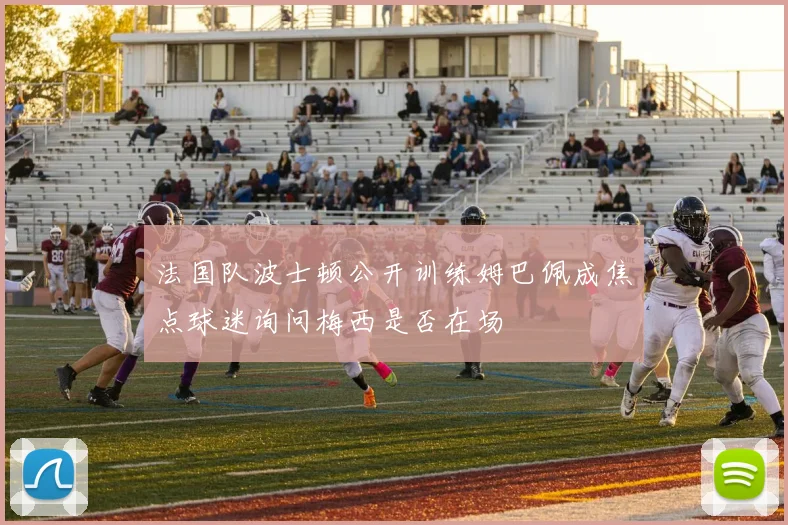 法国队波士顿公开训练姆巴佩成焦点球迷询问梅西是否在场