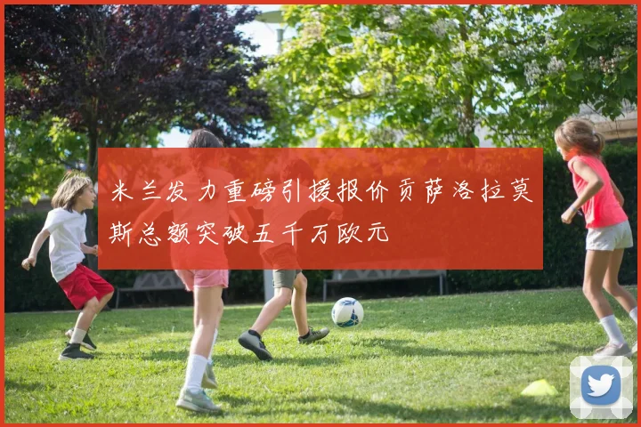米兰发力重磅引援报价贡萨洛拉莫斯总额突破五千万欧元