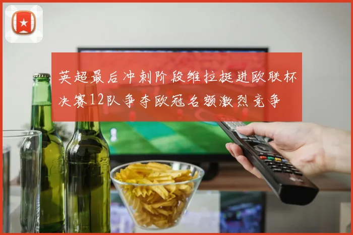 英超最后冲刺阶段维拉挺进欧联杯决赛12队争夺欧冠名额激烈竞争