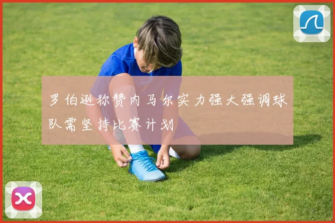 罗伯逊称赞内马尔实力强大强调球队需坚持比赛计划