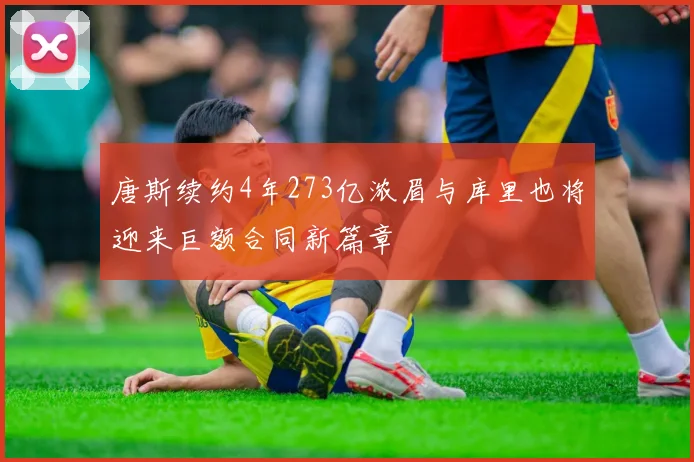 唐斯续约4年273亿浓眉与库里也将迎来巨额合同新篇章