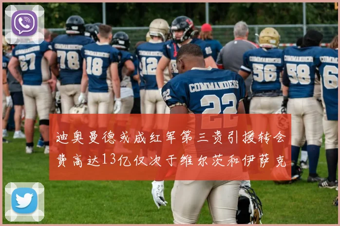 迪奥曼德或成红军第三贵引援转会费高达13亿仅次于维尔茨和伊萨克