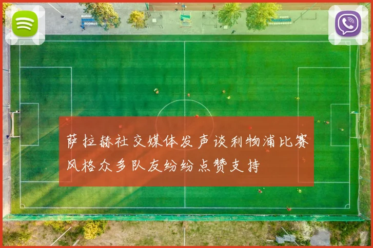 萨拉赫社交媒体发声谈利物浦比赛风格众多队友纷纷点赞支持