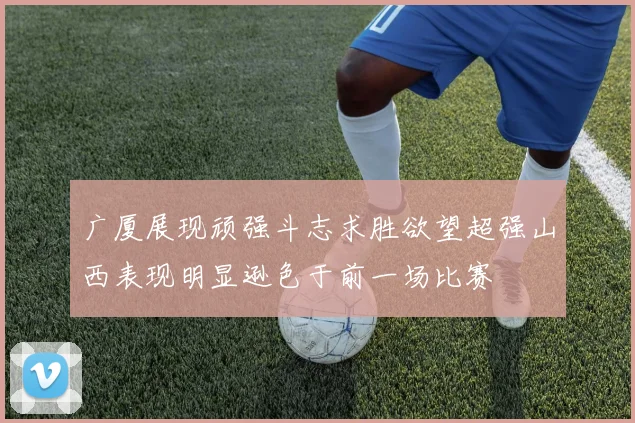 广厦展现顽强斗志求胜欲望超强山西表现明显逊色于前一场比赛