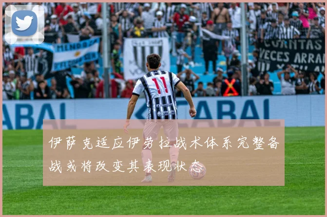 伊萨克适应伊劳拉战术体系完整备战或将改变其表现状态