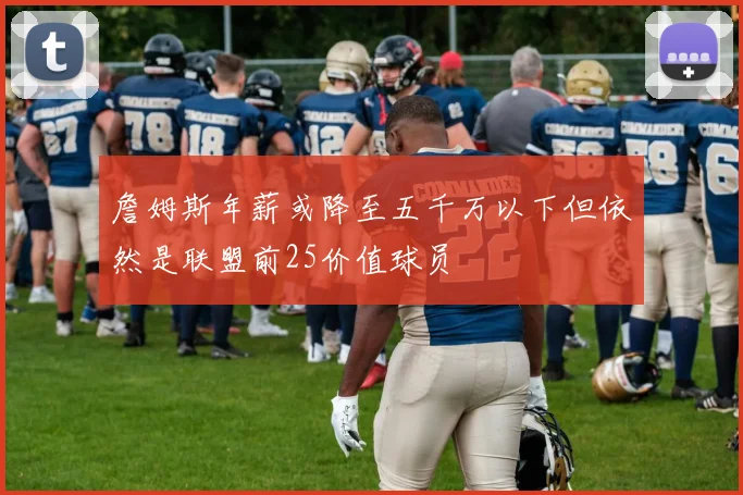 詹姆斯年薪或降至五千万以下但依然是联盟前25价值球员