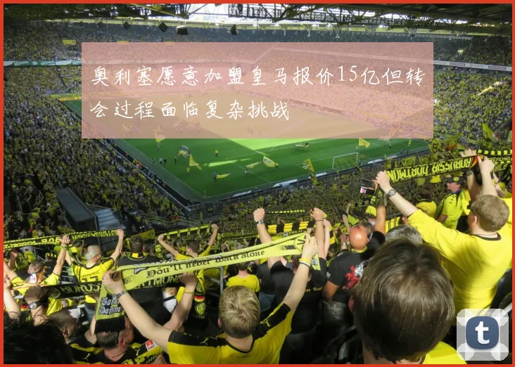 奥利塞愿意加盟皇马报价15亿但转会过程面临复杂挑战