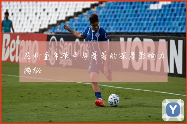 尼科童年艰辛与哥哥的深厚影响力揭秘