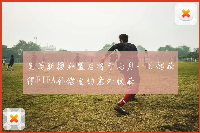 皇马新援加盟后将于七月一日起获得FIFA补偿金的意外收获