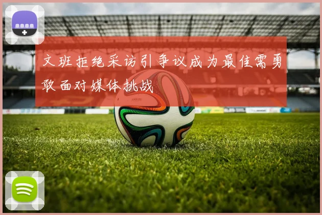 文班拒绝采访引争议成为最佳需勇敢面对媒体挑战