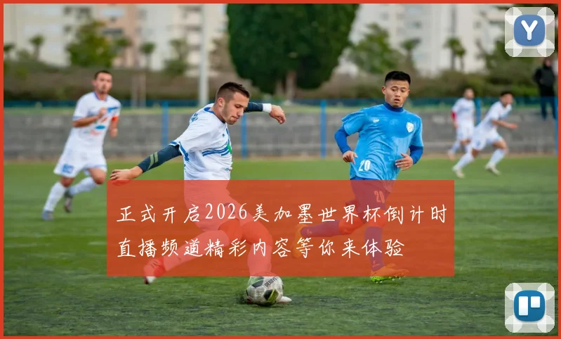 正式开启2026美加墨世界杯倒计时直播频道精彩内容等你来体验