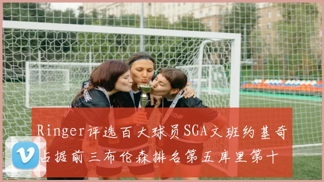 Ringer评选百大球员SGA文班约基奇占据前三布伦森排名第五库里第十杜兰特第十六詹姆斯第二十