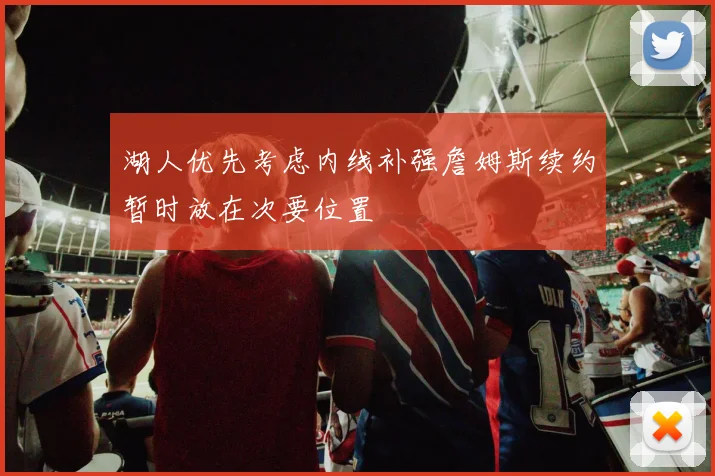 湖人优先考虑内线补强詹姆斯续约暂时放在次要位置
