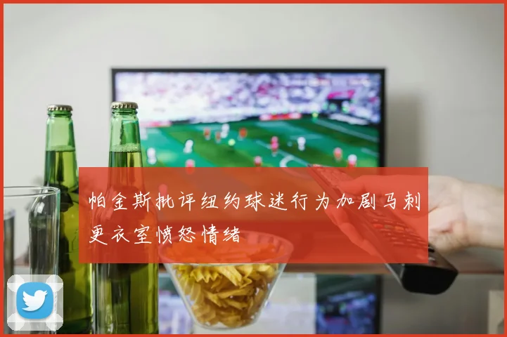 帕金斯批评纽约球迷行为加剧马刺更衣室愤怒情绪