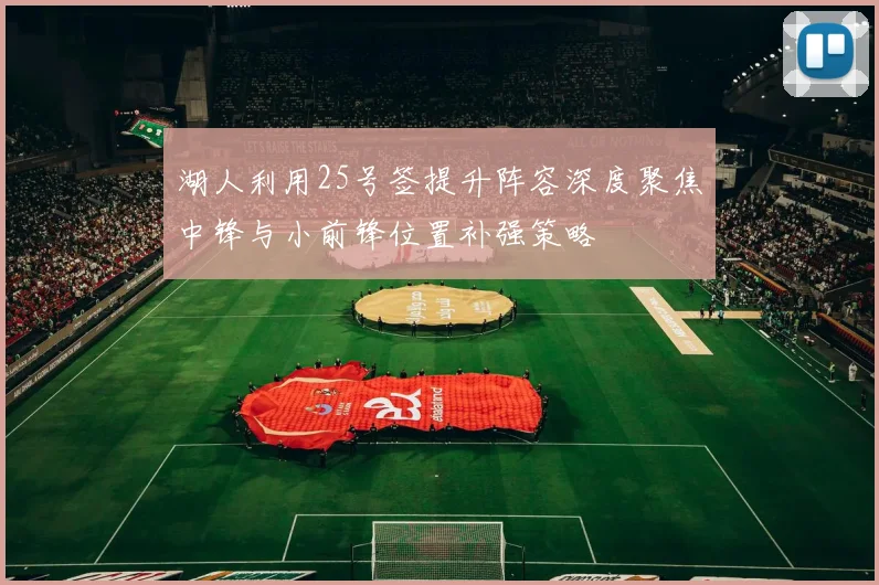 湖人利用25号签提升阵容深度聚焦中锋与小前锋位置补强策略
