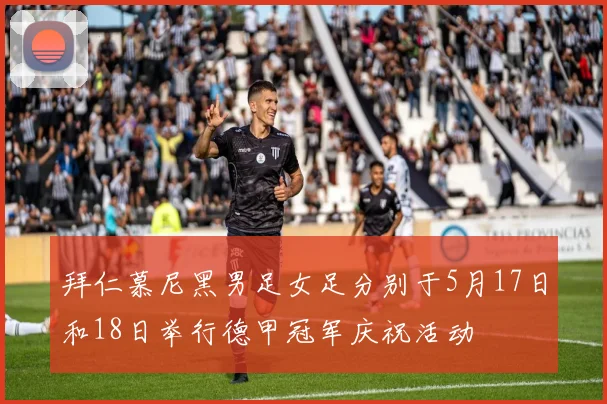 拜仁慕尼黑男足女足分别于5月17日和18日举行德甲冠军庆祝活动
