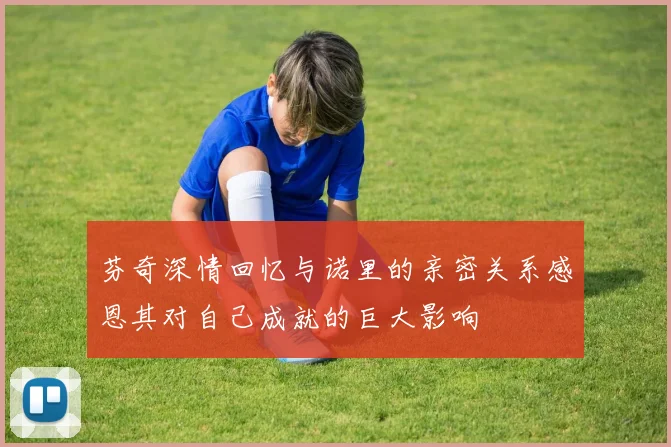 芬奇深情回忆与诺里的亲密关系感恩其对自己成就的巨大影响