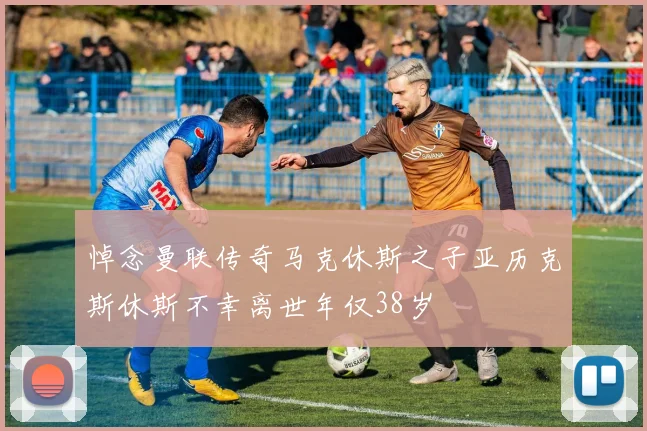 悼念曼联传奇马克休斯之子亚历克斯休斯不幸离世年仅38岁