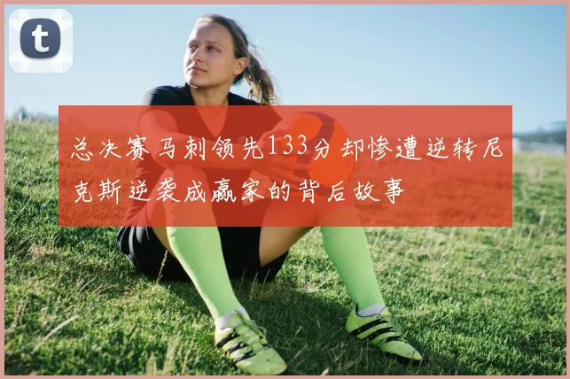 总决赛马刺领先133分却惨遭逆转尼克斯逆袭成赢家的背后故事