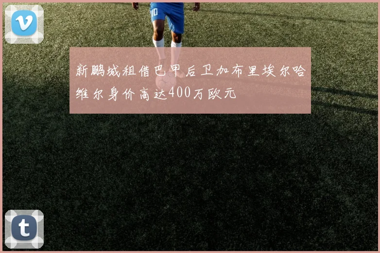 新鹏城租借巴甲后卫加布里埃尔哈维尔身价高达400万欧元