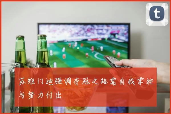 苏维门迪强调夺冠之路需自我掌控与努力付出