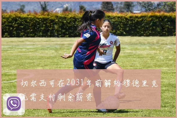 切尔西可在2031年前解约穆德里克无需支付剩余薪资