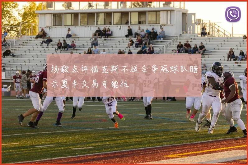 杨毅点评福克斯不适合争冠球队暗示夏季交易可能性